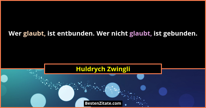 Wer glaubt, ist entbunden. Wer nicht glaubt, ist gebunden.... - Huldrych Zwingli