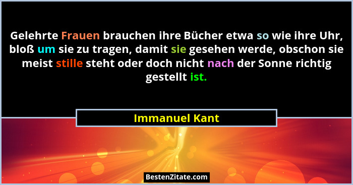 Gelehrte Frauen brauchen ihre Bücher etwa so wie ihre Uhr, bloß um sie zu tragen, damit sie gesehen werde, obschon sie meist stille st... - Immanuel Kant