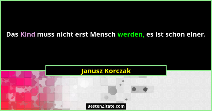 Das Kind muss nicht erst Mensch werden, es ist schon einer.... - Janusz Korczak