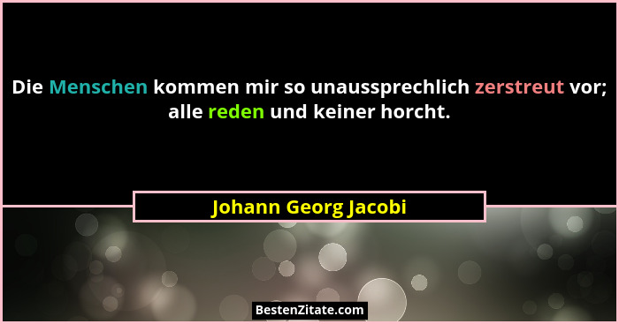 Die Menschen kommen mir so unaussprechlich zerstreut vor; alle reden und keiner horcht.... - Johann Georg Jacobi