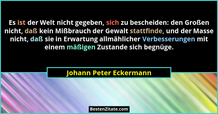 Es ist der Welt nicht gegeben, sich zu bescheiden: den Großen nicht, daß kein Mißbrauch der Gewalt stattfinde, und der Masse... - Johann Peter Eckermann