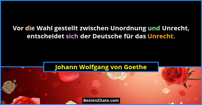 Vor die Wahl gestellt zwischen Unordnung und Unrecht, entscheidet sich der Deutsche für das Unrecht.... - Johann Wolfgang von Goethe