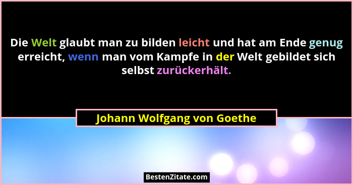 Die Welt glaubt man zu bilden leicht und hat am Ende genug erreicht, wenn man vom Kampfe in der Welt gebildet sich selbst... - Johann Wolfgang von Goethe