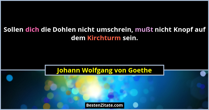 Sollen dich die Dohlen nicht umschrein, mußt nicht Knopf auf dem Kirchturm sein.... - Johann Wolfgang von Goethe