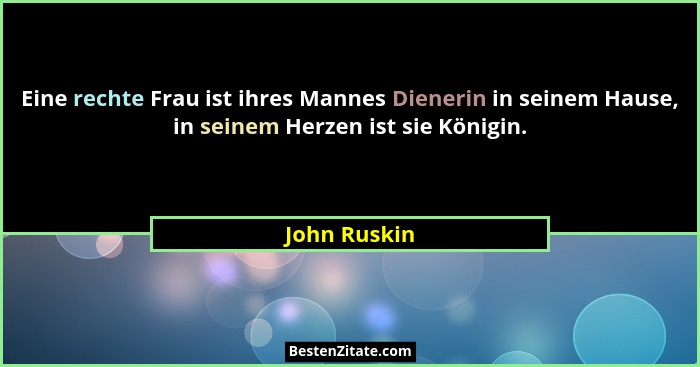 Eine rechte Frau ist ihres Mannes Dienerin in seinem Hause, in seinem Herzen ist sie Königin.... - John Ruskin