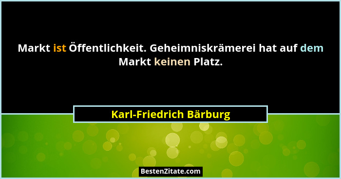Markt ist Öffentlichkeit. Geheimniskrämerei hat auf dem Markt keinen Platz.... - Karl-Friedrich Bärburg