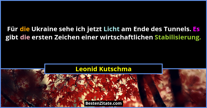 Für die Ukraine sehe ich jetzt Licht am Ende des Tunnels. Es gibt die ersten Zeichen einer wirtschaftlichen Stabilisierung.... - Leonid Kutschma