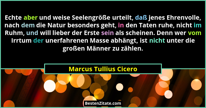 Echte aber und weise Seelengröße urteilt, daß jenes Ehrenvolle, nach dem die Natur besonders geht, in den Taten ruhe, nicht im... - Marcus Tullius Cicero