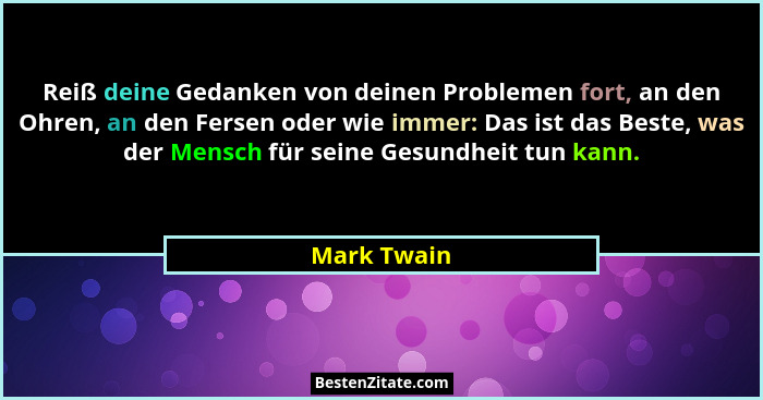Reiß deine Gedanken von deinen Problemen fort, an den Ohren, an den Fersen oder wie immer: Das ist das Beste, was der Mensch für seine Ge... - Mark Twain
