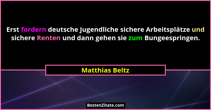 Erst fordern deutsche Jugendliche sichere Arbeitsplätze und sichere Renten und dann gehen sie zum Bungeespringen.... - Matthias Beltz