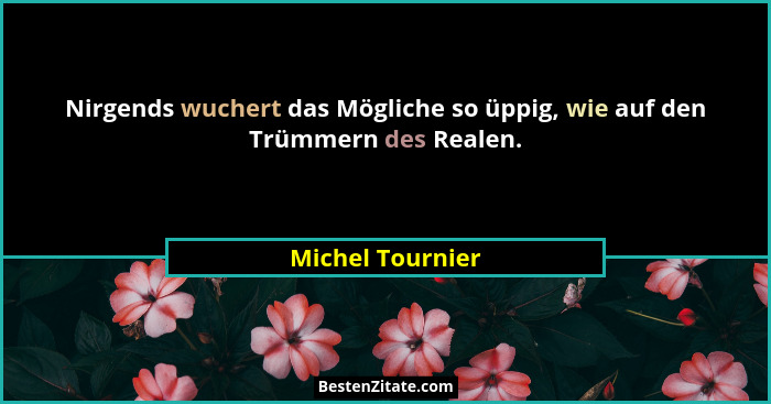 Nirgends wuchert das Mögliche so üppig, wie auf den Trümmern des Realen.... - Michel Tournier