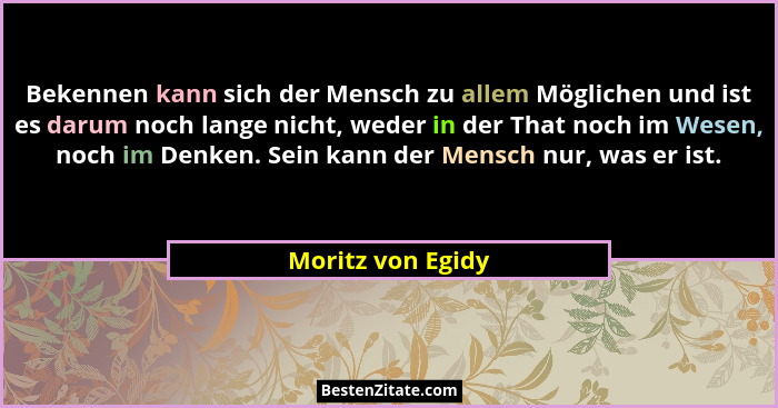 Bekennen kann sich der Mensch zu allem Möglichen und ist es darum noch lange nicht, weder in der That noch im Wesen, noch im Denken... - Moritz von Egidy