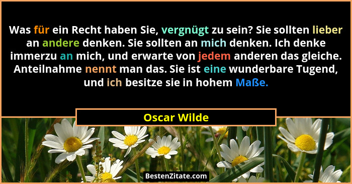 Was für ein Recht haben Sie, vergnügt zu sein? Sie sollten lieber an andere denken. Sie sollten an mich denken. Ich denke immerzu an mic... - Oscar Wilde