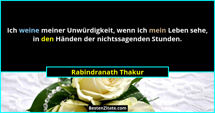 Ich weine meiner Unwürdigkeit, wenn ich mein Leben sehe, in den Händen der nichtssagenden Stunden.... - Rabindranath Thakur