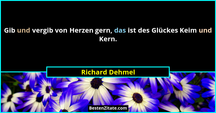 Gib und vergib von Herzen gern, das ist des Glückes Keim und Kern.... - Richard Dehmel