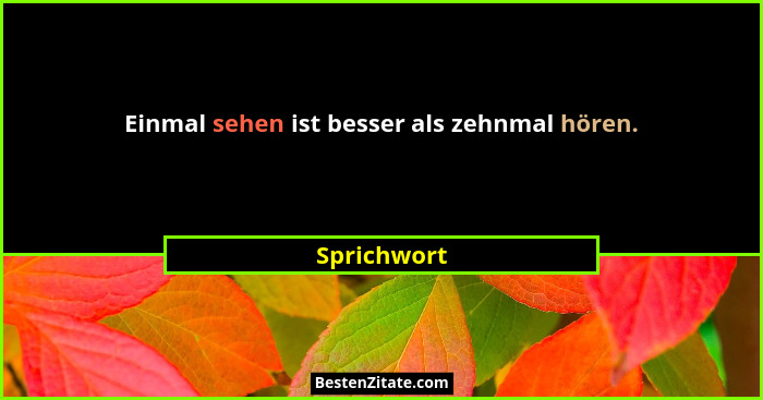 Einmal sehen ist besser als zehnmal hören.... - Sprichwort