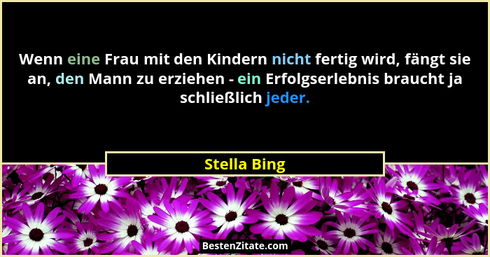 Wenn eine Frau mit den Kindern nicht fertig wird, fängt sie an, den Mann zu erziehen - ein Erfolgserlebnis braucht ja schließlich jeder.... - Stella Bing