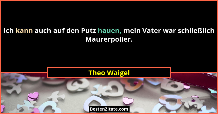 Ich kann auch auf den Putz hauen, mein Vater war schließlich Maurerpolier.... - Theo Waigel