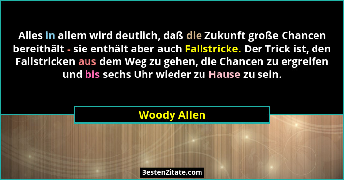 Alles in allem wird deutlich, daß die Zukunft große Chancen bereithält - sie enthält aber auch Fallstricke. Der Trick ist, den Fallstric... - Woody Allen