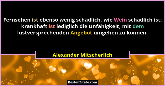 Fernsehen ist ebenso wenig schädlich, wie Wein schädlich ist; krankhaft ist lediglich die Unfähigkeit, mit dem lustverspreche... - Alexander Mitscherlich