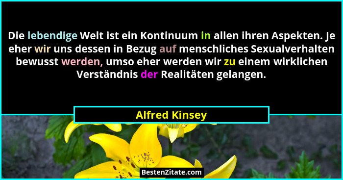 Die lebendige Welt ist ein Kontinuum in allen ihren Aspekten. Je eher wir uns dessen in Bezug auf menschliches Sexualverhalten bewusst... - Alfred Kinsey