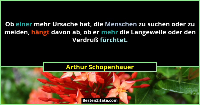 Ob einer mehr Ursache hat, die Menschen zu suchen oder zu meiden, hängt davon ab, ob er mehr die Langeweile oder den Verdruß für... - Arthur Schopenhauer