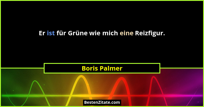 Er ist für Grüne wie mich eine Reizfigur.... - Boris Palmer