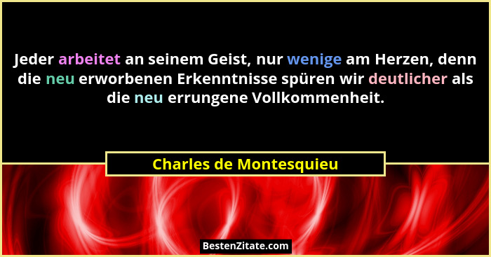 Jeder arbeitet an seinem Geist, nur wenige am Herzen, denn die neu erworbenen Erkenntnisse spüren wir deutlicher als die neu... - Charles de Montesquieu