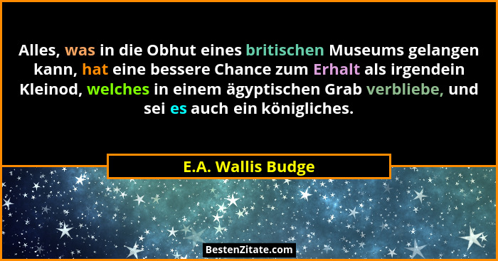 Alles, was in die Obhut eines britischen Museums gelangen kann, hat eine bessere Chance zum Erhalt als irgendein Kleinod, welches... - E.A. Wallis Budge