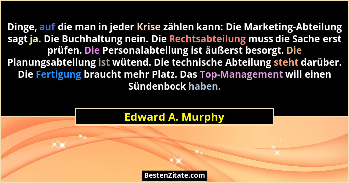 Dinge, auf die man in jeder Krise zählen kann: Die Marketing-Abteilung sagt ja. Die Buchhaltung nein. Die Rechtsabteilung muss die... - Edward A. Murphy