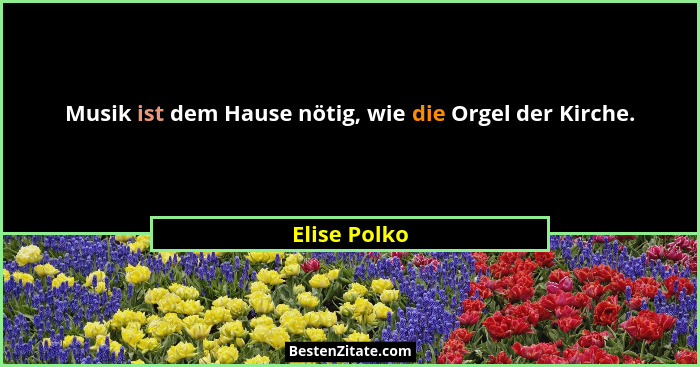 Musik ist dem Hause nötig, wie die Orgel der Kirche.... - Elise Polko