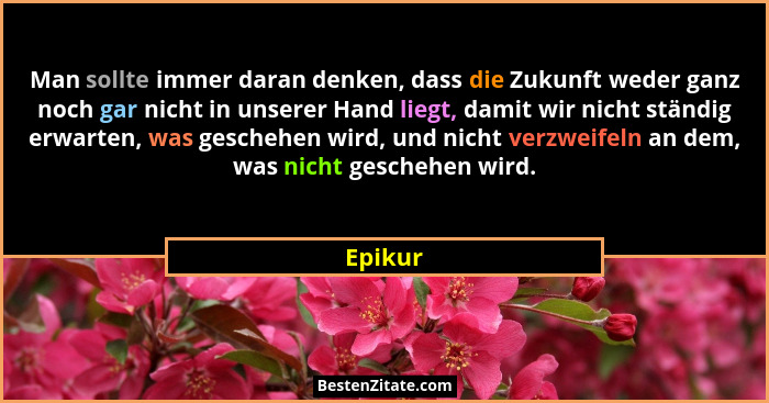 Man sollte immer daran denken, dass die Zukunft weder ganz noch gar nicht in unserer Hand liegt, damit wir nicht ständig erwarten, was gesche... - Epikur