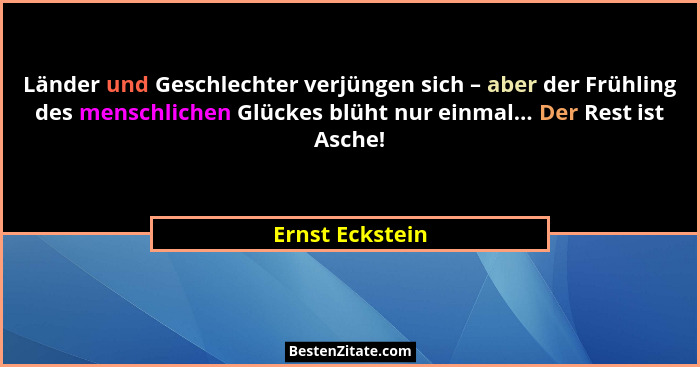 Länder und Geschlechter verjüngen sich – aber der Frühling des menschlichen Glückes blüht nur einmal... Der Rest ist Asche!... - Ernst Eckstein