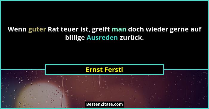 Wenn guter Rat teuer ist, greift man doch wieder gerne auf billige Ausreden zurück.... - Ernst Ferstl