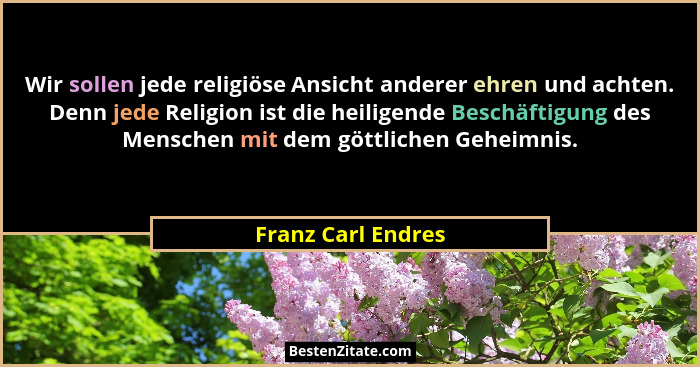 Wir sollen jede religiöse Ansicht anderer ehren und achten. Denn jede Religion ist die heiligende Beschäftigung des Menschen mit d... - Franz Carl Endres