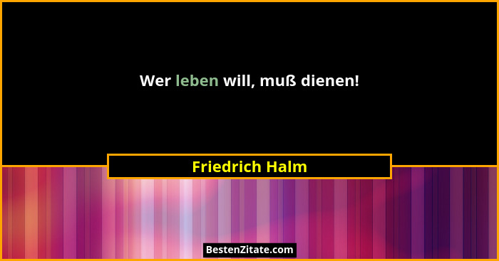 Wer leben will, muß dienen!... - Friedrich Halm