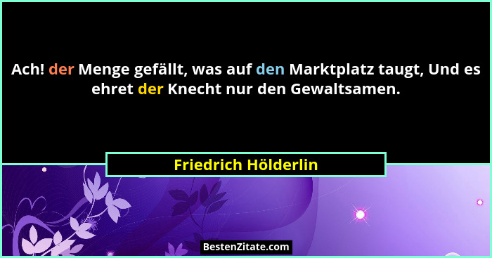 Ach! der Menge gefällt, was auf den Marktplatz taugt, Und es ehret der Knecht nur den Gewaltsamen.... - Friedrich Hölderlin