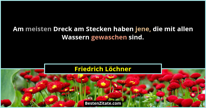 Am meisten Dreck am Stecken haben jene, die mit allen Wassern gewaschen sind.... - Friedrich Löchner