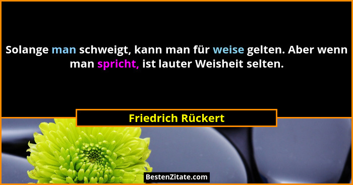 Solange man schweigt, kann man für weise gelten. Aber wenn man spricht, ist lauter Weisheit selten.... - Friedrich Rückert