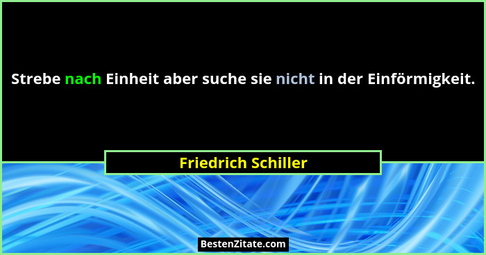 Strebe nach Einheit aber suche sie nicht in der Einförmigkeit.... - Friedrich Schiller