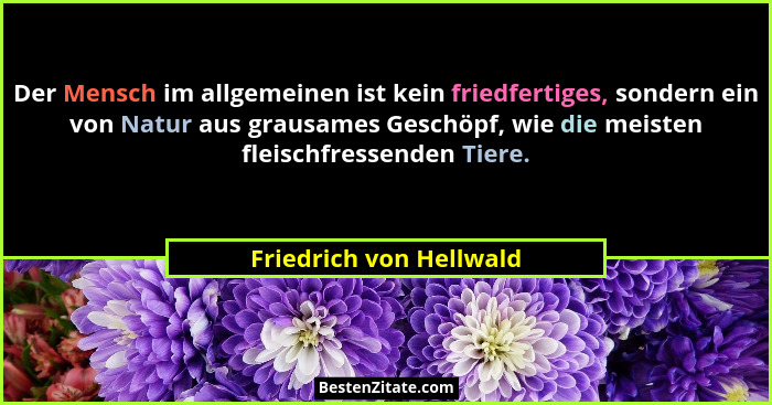 Der Mensch im allgemeinen ist kein friedfertiges, sondern ein von Natur aus grausames Geschöpf, wie die meisten fleischfresse... - Friedrich von Hellwald