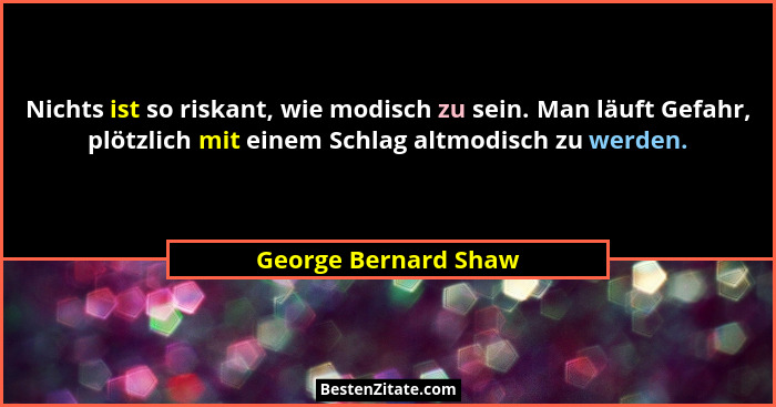 Nichts ist so riskant, wie modisch zu sein. Man läuft Gefahr, plötzlich mit einem Schlag altmodisch zu werden.... - George Bernard Shaw