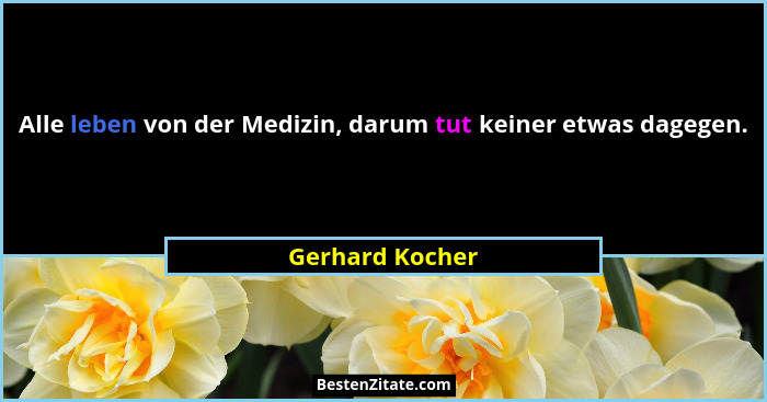 Alle leben von der Medizin, darum tut keiner etwas dagegen.... - Gerhard Kocher