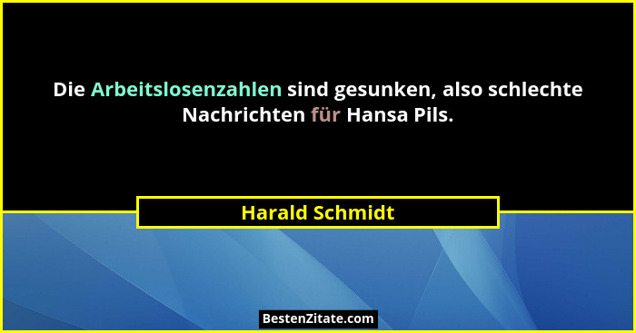 Die Arbeitslosenzahlen sind gesunken, also schlechte Nachrichten für Hansa Pils.... - Harald Schmidt