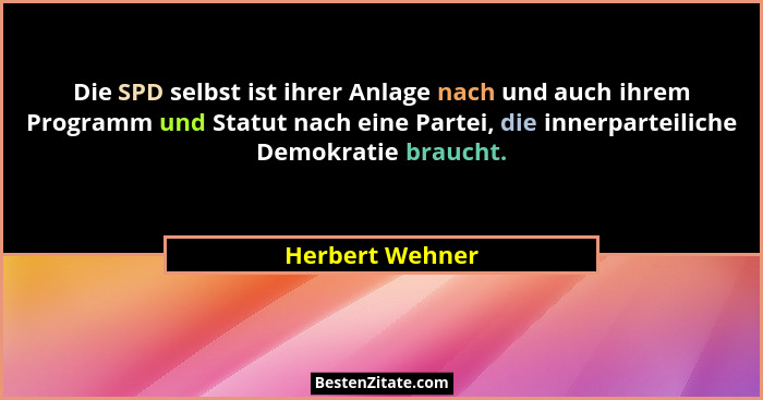 Die SPD selbst ist ihrer Anlage nach und auch ihrem Programm und Statut nach eine Partei, die innerparteiliche Demokratie braucht.... - Herbert Wehner