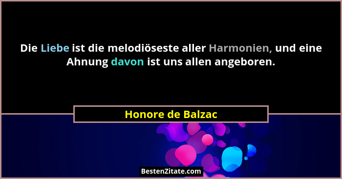 Die Liebe ist die melodiöseste aller Harmonien, und eine Ahnung davon ist uns allen angeboren.... - Honore de Balzac