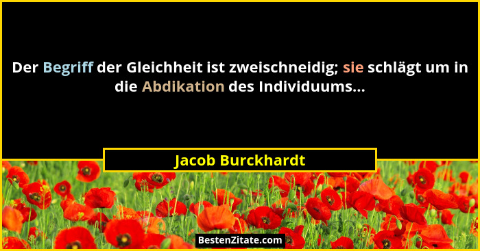 Der Begriff der Gleichheit ist zweischneidig; sie schlägt um in die Abdikation des Individuums...... - Jacob Burckhardt