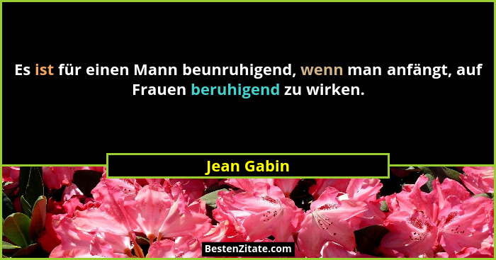 Es ist für einen Mann beunruhigend, wenn man anfängt, auf Frauen beruhigend zu wirken.... - Jean Gabin