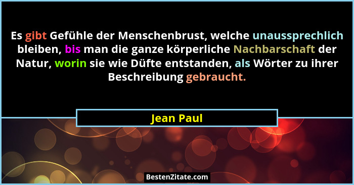 Es gibt Gefühle der Menschenbrust, welche unaussprechlich bleiben, bis man die ganze körperliche Nachbarschaft der Natur, worin sie wie Dü... - Jean Paul