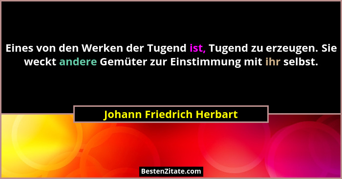 Eines von den Werken der Tugend ist, Tugend zu erzeugen. Sie weckt andere Gemüter zur Einstimmung mit ihr selbst.... - Johann Friedrich Herbart